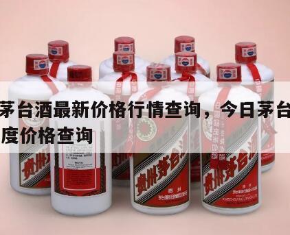 今日茅台酒最新价格行情查询，今日茅台酒价格53度价格查询