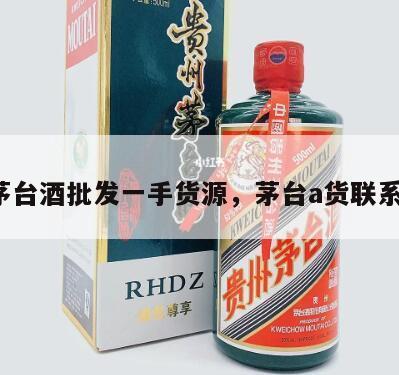a货茅台酒批发一手货源，茅台a货联系方式