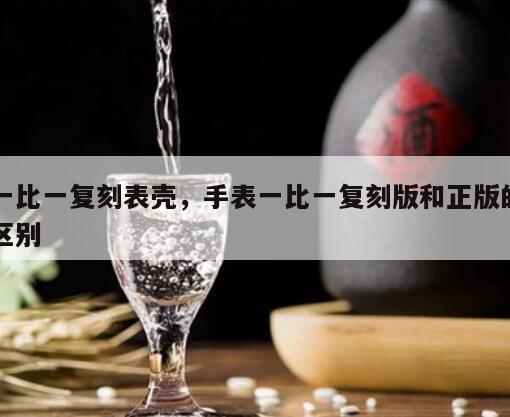 一比一复刻表壳，手表一比一复刻版和正版的区别