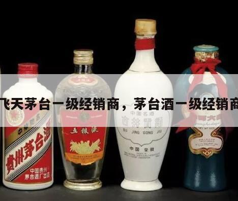 飞天茅台一级经销商，茅台酒一级经销商