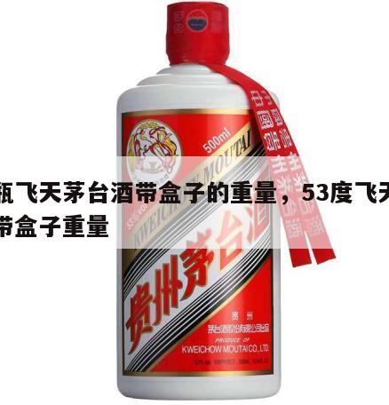 一瓶飞天茅台酒带盒子的重量，53度飞天茅台带盒子重量