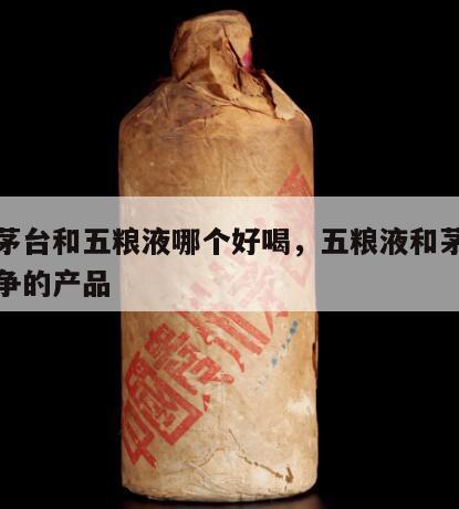 飞天茅台和五粮液哪个好喝，五粮液和茅台飞天竞争的产品