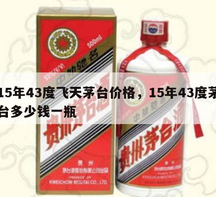 15年43度飞天茅台价格，15年43度茅台多少钱一瓶