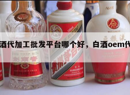 白酒代加工批发平台哪个好，白酒oem代加工