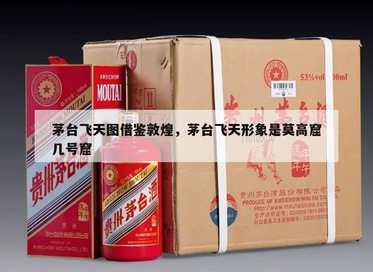 茅台飞天图借鉴敦煌，茅台飞天形象是莫高窟几号窟