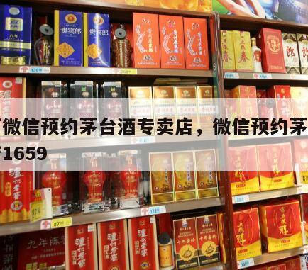 如何微信预约茅台酒专卖店，微信预约茅台专卖店1659