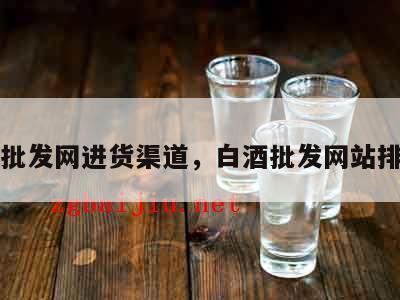 白酒批发网进货渠道，白酒批发网站排行榜