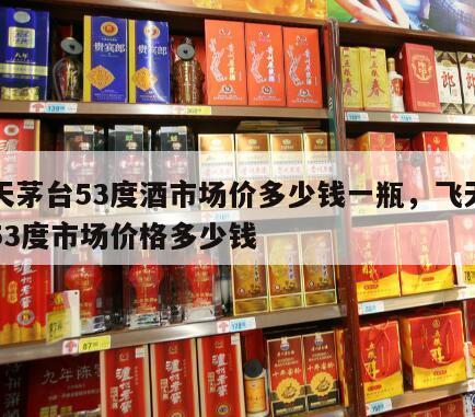 飞天茅台53度酒市场价多少钱一瓶，飞天茅台53度市场价格多少钱