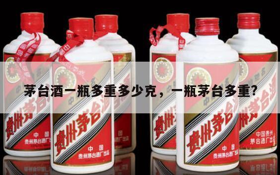 茅台酒一瓶多重多少克，一瓶茅台多重?