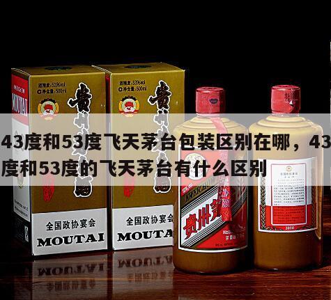 43度和53度飞天茅台包装区别在哪，43度和53度的飞天茅台有什么区别
