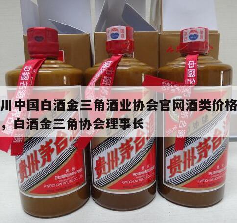 四川中国白酒金三角酒业协会官网酒类价格多少，白酒金三角协会理事长