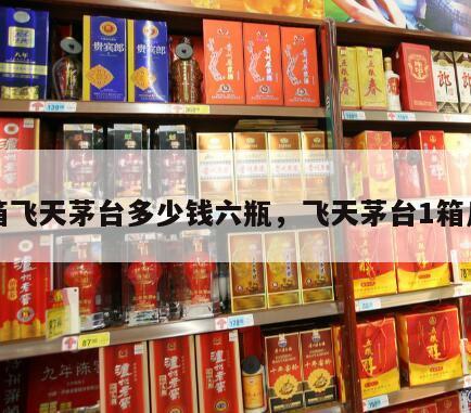 一箱飞天茅台多少钱六瓶，飞天茅台1箱几瓶