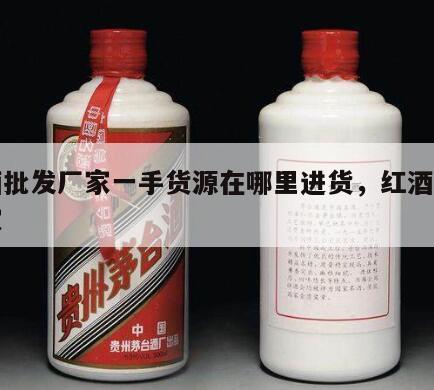 红酒批发厂家一手货源在哪里进货，红酒批发商家