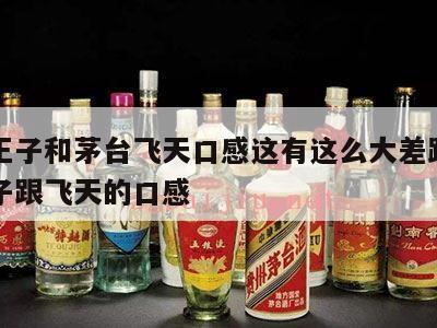 茅台王子和茅台飞天口感这有这么大差距，茅台王子跟飞天的口感
