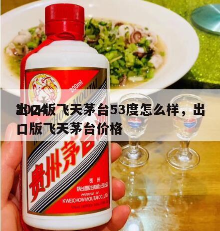 2024
出口版飞天茅台53度怎么样，出口版飞天茅台价格