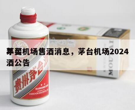 茅台机场售酒消息，茅台机场2024
年买酒公告