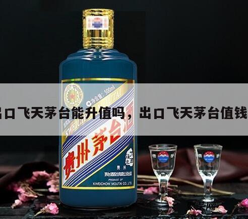 出口飞天茅台能升值吗，出口飞天茅台值钱吗