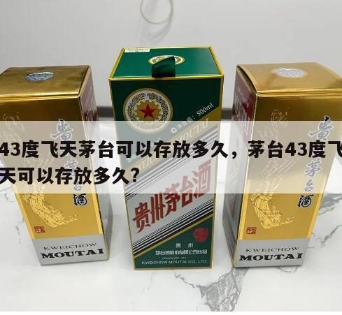 43度飞天茅台可以存放多久，茅台43度飞天可以存放多久?