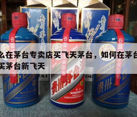 怎么在茅台专卖店买飞天茅台，如何在茅台商城买茅台新飞天
