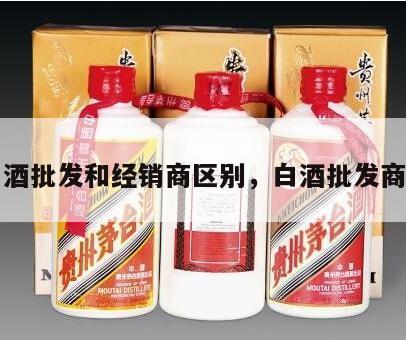 白酒批发和经销商区别，白酒批发商家