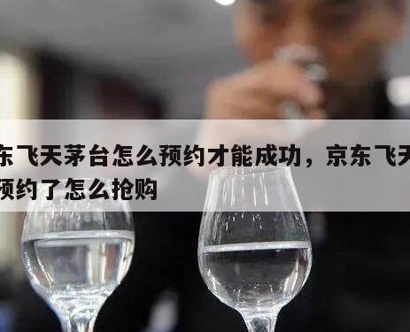 京东飞天茅台怎么预约才能成功，京东飞天茅台预约了怎么抢购