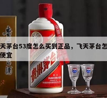 飞天茅台53度怎么买到正品，飞天茅台怎么买便宜