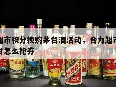 合力超市积分换购茅台酒活动，合力超市积分换茅台怎么抢券