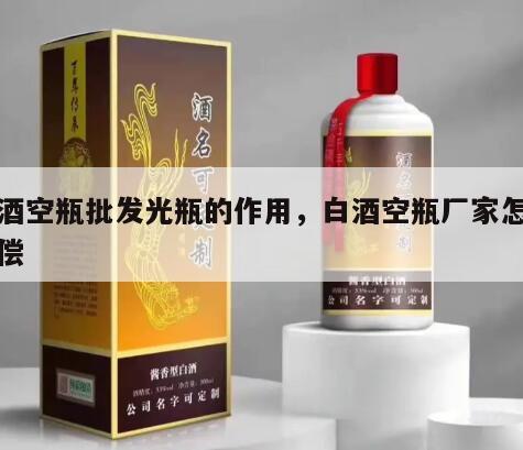 白酒空瓶批发光瓶的作用，白酒空瓶厂家怎么赔偿