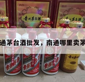 南通茅台酒批发，南通哪里卖茅台