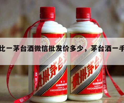 一比一茅台酒微信批发价多少，茅台酒一手货源