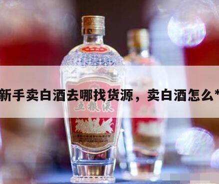 新手卖白酒去哪找货源，卖白酒怎么*
