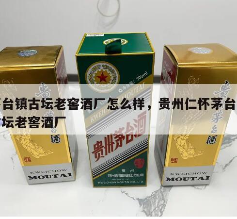 茅台镇古坛老窖酒厂怎么样，贵州仁怀茅台镇古坛老窖酒厂