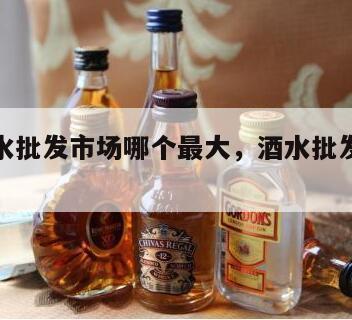 济南酒水批发市场哪个最大，酒水批发一手货源市场