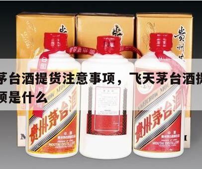 飞天茅台酒提货注意事项，飞天茅台酒提货注意事项是什么
