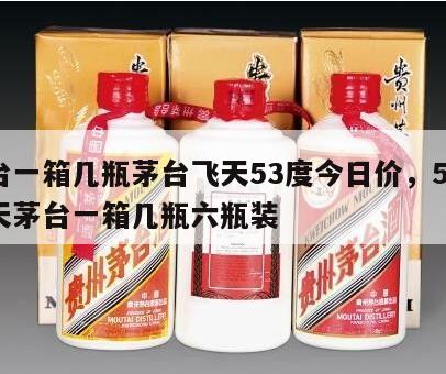 茅台一箱几瓶茅台飞天53度今日价，53度飞天茅台一箱几瓶六瓶装