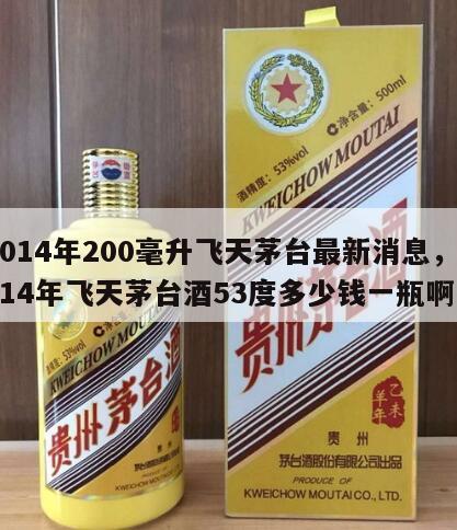 2014年200毫升飞天茅台最新消息，2014年飞天茅台酒53度多少钱一瓶啊