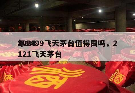 2024
年1499飞天茅台值得囤吗，2121飞天茅台