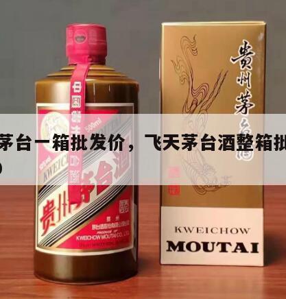飞天茅台一箱批发价，飞天茅台酒整箱批发价3800