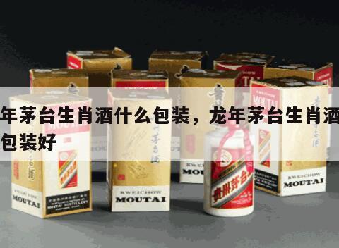 龙年茅台生肖酒什么包装，龙年茅台生肖酒什么包装好