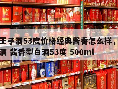 茅台王子酒53度价格经典酱香怎么样，茅台王子酒 酱香型白酒53度 500ml