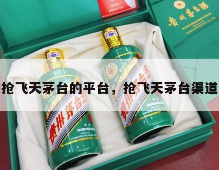 抢飞天茅台的平台，抢飞天茅台渠道