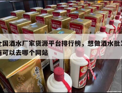 全国酒水厂家货源平台排行榜，想做酒水批发商可以去哪个网站