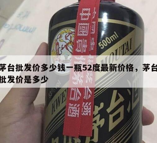 茅台批发价多少钱一瓶52度最新价格，茅台批发价是多少