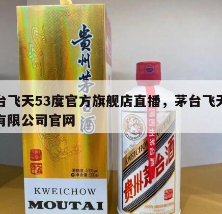 茅台飞天53度官方旗舰店直播，茅台飞天股份有限公司官网