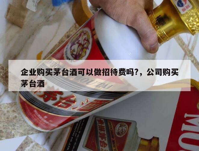 企业购买茅台酒可以做招待费吗?，公司购买茅台酒