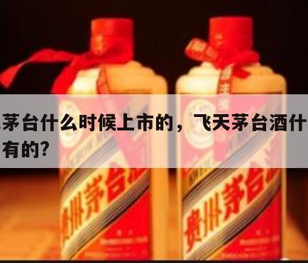 飞天茅台什么时候上市的，飞天茅台酒什么时候才有的?