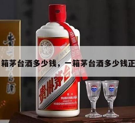 一箱茅台酒多少钱，一箱茅台酒多少钱正常