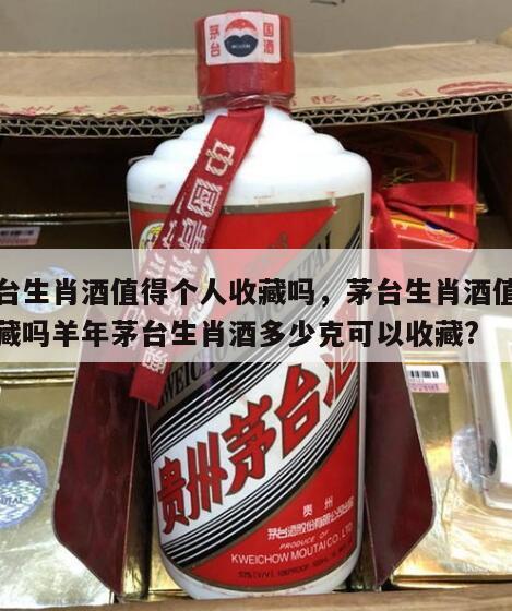 茅台生肖酒值得个人收藏吗，茅台生肖酒值得收藏吗羊年茅台生肖酒多少克可以收藏?