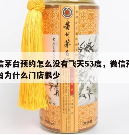 微信茅台预约怎么没有飞天53度，微信预约茅台为什么门店很少