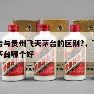 贵州茅台与贵州飞天茅台的区别?，飞天茅台和贵州茅台哪个好